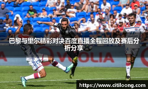 巴黎与里尔精彩对决百度直播全程回放及赛后分析分享